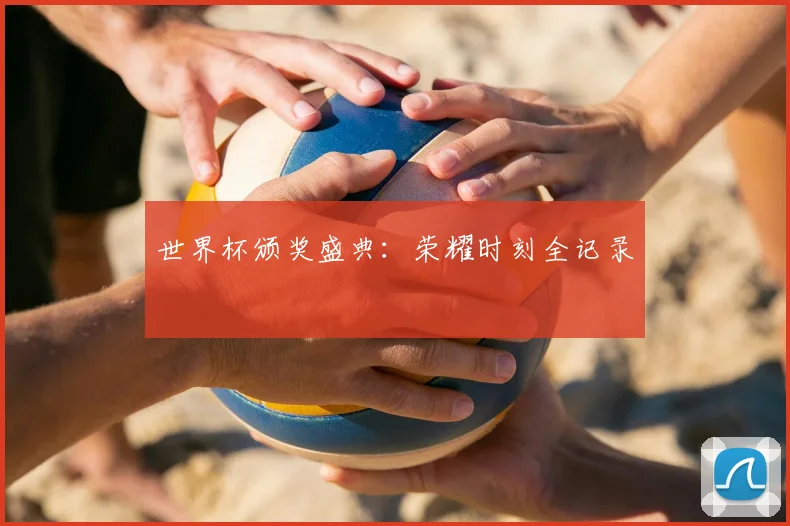 世界杯颁奖盛典:荣耀时刻全记录