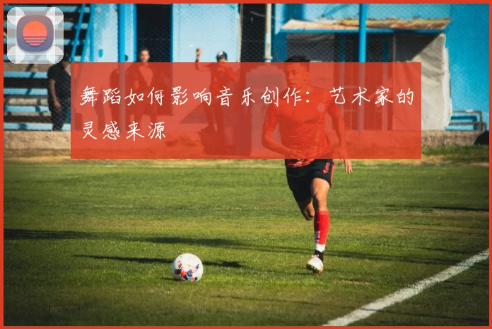 舞蹈如何影响音乐创作：艺术家的灵感来源