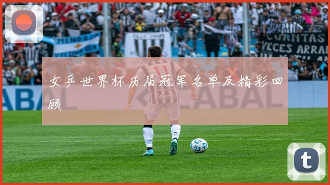 女乒世界杯历届冠军名单及精彩回顾