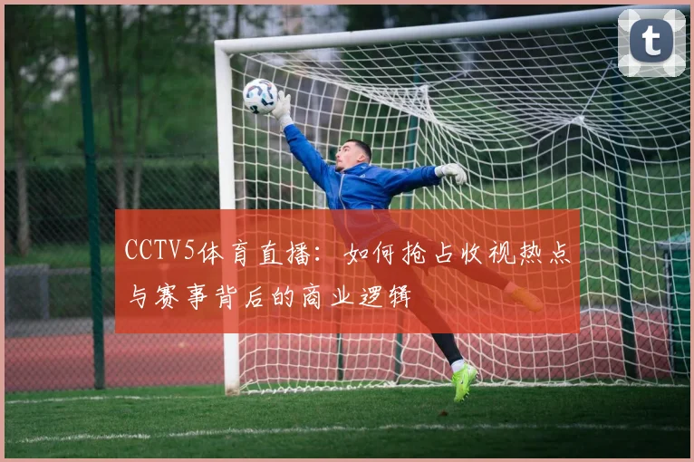 CCTV5体育直播：如何抢占收视热点与赛事背后的商业逻辑