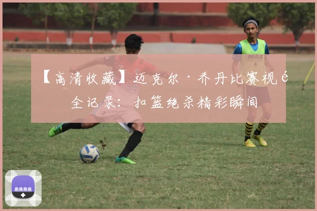 【高清收藏】迈克尔·乔丹比赛视频全记录:扣篮绝杀精彩瞬间