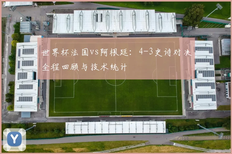 世界杯法国vs阿根廷:4-3史诗对决全程回顾与技术统计