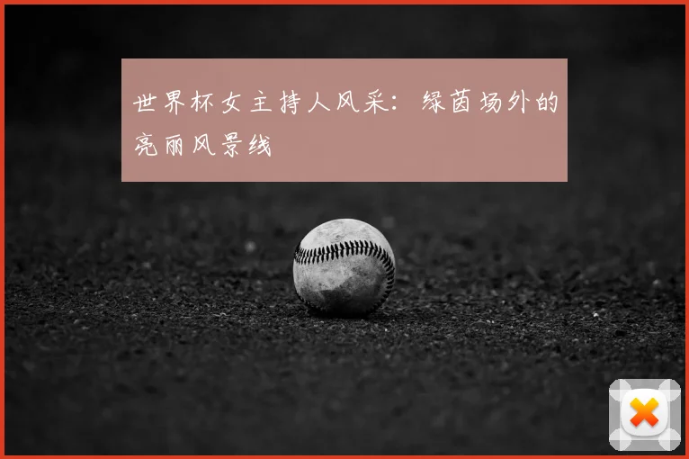 世界杯女主持人风采：绿茵场外的亮丽风景线