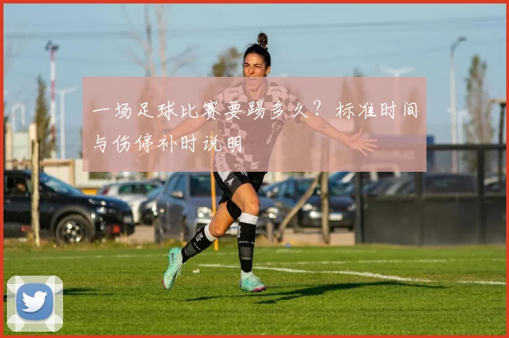 一场足球比赛要踢多久?标准时间与伤停补时说明