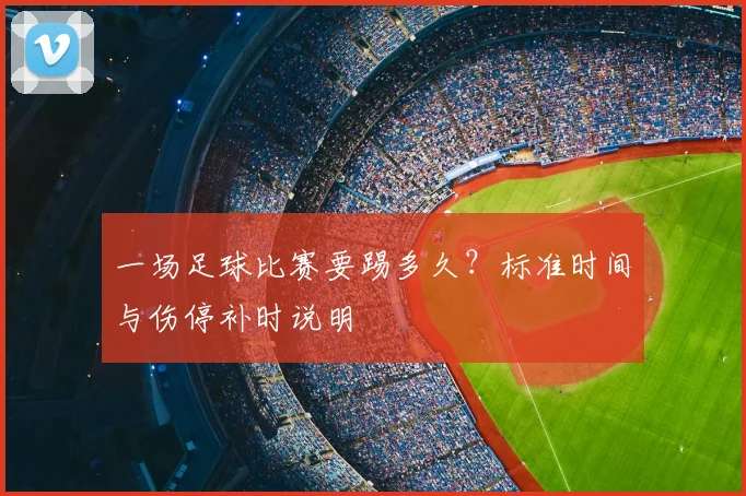 一场足球比赛要踢多久?标准时间与伤停补时说明