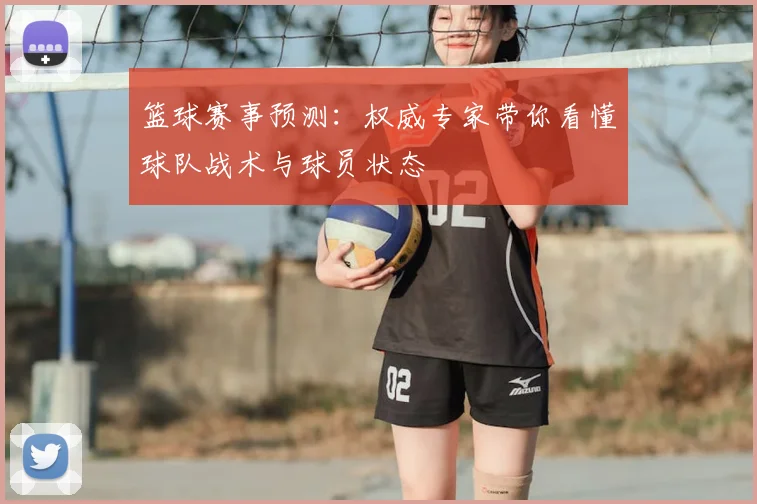 篮球赛事预测:权威专家带你看懂球队战术与球员状态