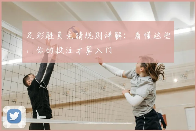 足彩胜负竞猜规则详解:看懂这些,你的投注才算入门
