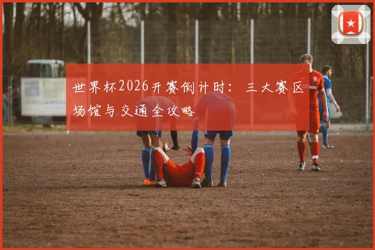 世界杯2026开赛倒计时:三大赛区场馆与交通全攻略