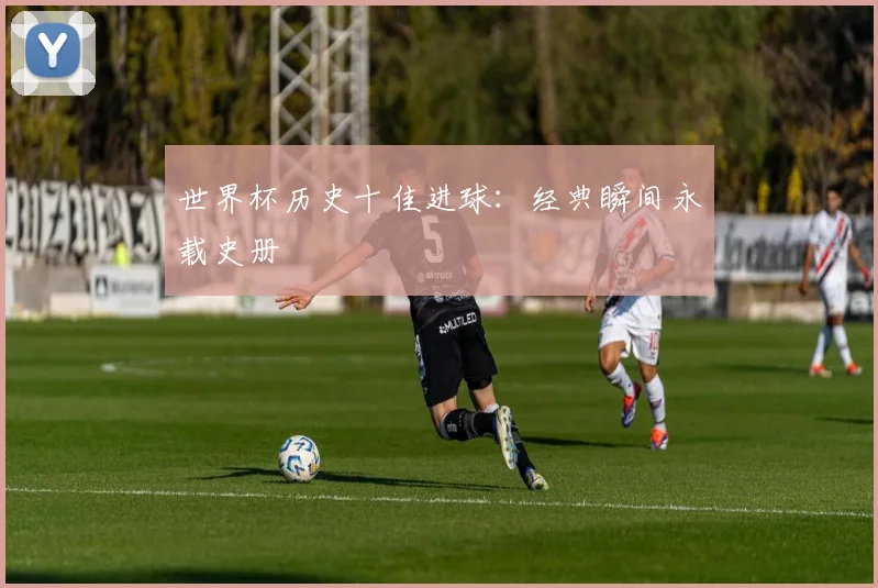 世界杯历史十佳进球：经典瞬间永载史册