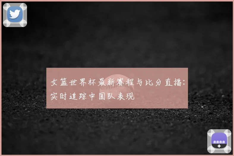 女篮世界杯最新赛程与比分直播:实时追踪中国队表现