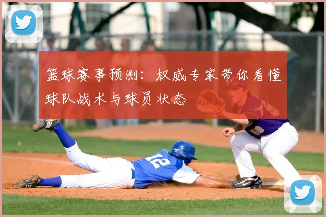 篮球赛事预测:权威专家带你看懂球队战术与球员状态