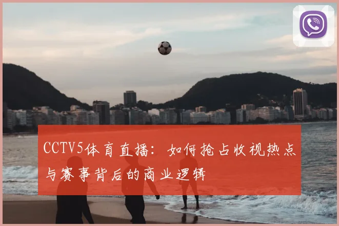 CCTV5体育直播：如何抢占收视热点与赛事背后的商业逻辑